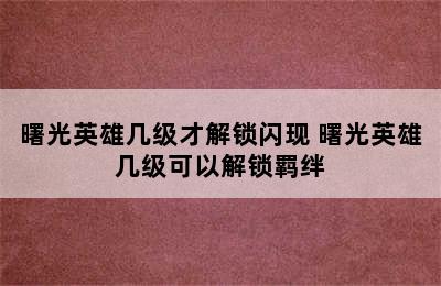 曙光英雄几级才解锁闪现 曙光英雄几级可以解锁羁绊